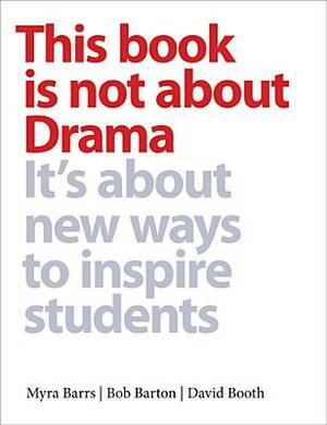 This Book Is Not about Drama: It's about New Ways to Inspire Students by David Booth, Myra Barrs, Bob Barton