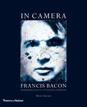 In Camera: Francis Bacon: Photography, Film and the Practice of Painting by Francis Bacon, Martin Harrison
