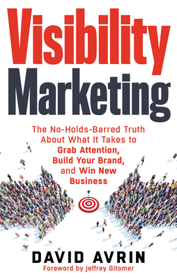 Visibility Marketing: The No-Holds-Barred Truth about What It Takes to Grab Attention, Build Your Brand and Win New Business by David Avrin