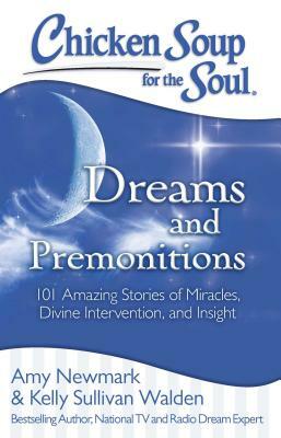 Chicken Soup for the Soul: Dreams and Premonitions: 101 Amazing Stories of Miracles, Divine Intervention, and Insight by Amy Newmark, Kelly Sullivan Walden