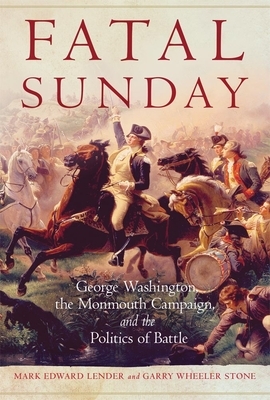 Fatal Sunday, Volume 54: George Washington, the Monmouth Campaign, and the Politics of Battle by Garry Wheeler Stone, Mark Edward Lender
