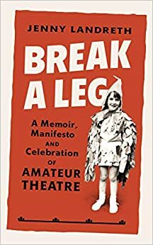 Break a Leg: A memoir, manifesto and celebration of amateur theatre by Jenny Landreth