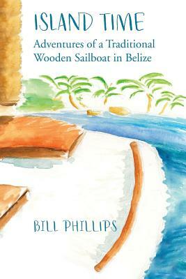Island Time B/W: Adventures of a Traditional Wooden Sailboat in Belize by Bill Phillips