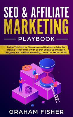 SEO & Affiliate Marketing Playbook: Follow This Step by Step Advanced Beginners Guide For Making Money Online With Search Engine Optimization, Bloggin by Graham Fisher