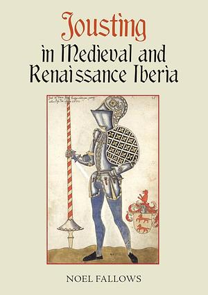 Jousting in Medieval and Renaissance Iberia by Noel Fallows