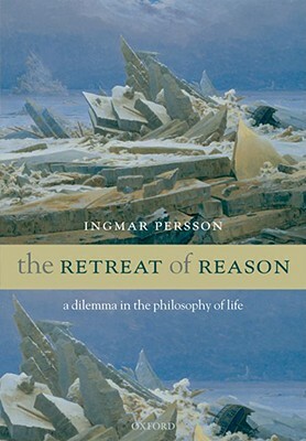 The Retreat of Reason: A Dilemma in the Philosophy of Life by Ingmar Persson