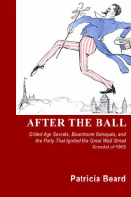 After the Ball: Gilded Age Secrets, Boardroom Betrayals, and the Party That Ignited the Great Wall Street Scandal of 1905 by Patricia Beard