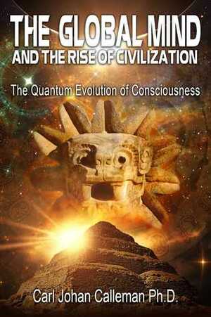 The Global Mind and the Rise of Civilization: The Quantum Evolution of Consciousness by Carl Johan Calleman