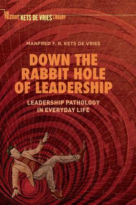 Down the Rabbit Hole of Leadership: Leadership Pathology in Everyday Life by Manfred F. R. Kets de Vries