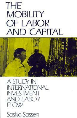 The Mobility of Labor and Capital: A Study in International Investment and Labor Flow by Saskia Sassen