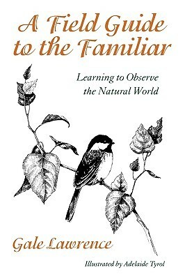 A Field Guide to the Familiar: Learning to Observe the Natural World by Gale Lawrence
