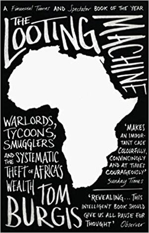 The Looting Machine: Warlords, Oligarchs, Corporations, Smugglers, and the Theft of Africa's Wealth by Tom Burgis
