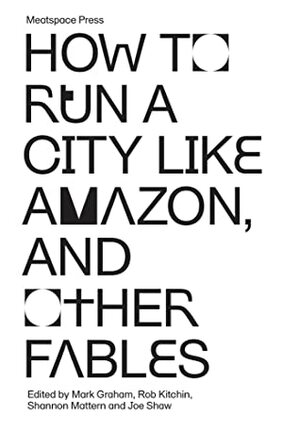 How to Run a City Like Amazon, and Other Fables by Joe Shaw, Rob Kitchin, Mark Graham, Shannon Mattern