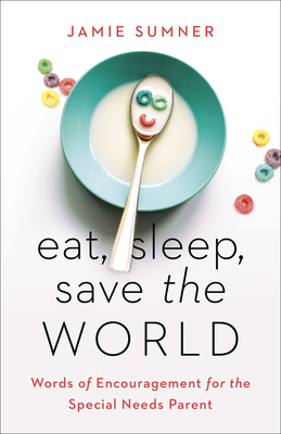 Eat, Sleep, Save the World: Words of Encouragement for the Special Needs Parent by Jamie Sumner