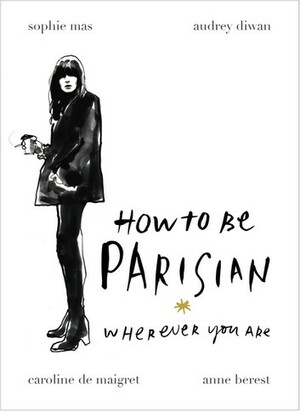 How to Be Parisian Wherever You Are: Love, Style, and Bad Habits by Caroline de Maigret, Anne Berest, Sophie Mas, Audrey Diwan