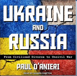 Ukraine and Russia: From Civilied Divorce to Uncivil War by Paul D'Anieri