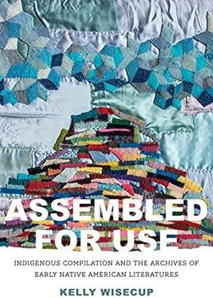 Assembled for Use: Indigenous Compilation and the Archives of Early Native American Literatures by Kelly Wisecup