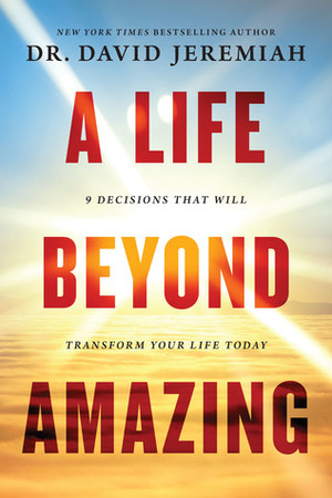 A Life Beyond Amazing: 9 Decisions That Will Transform Your Life Today by David Jeremiah