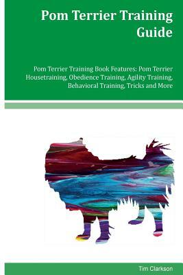Pom Terrier Training Guide Pom Terrier Training Book Features: Pom Terrier Housetraining, Obedience Training, Agility Training, Behavioral Training, T by Tim Clarkson