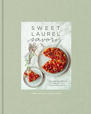 Sweet Laurel Savory: Everyday Decadence for Whole-Food, Grain-Free Meals: A Cookbook by Claire Thomas, Laurel Gallucci, Laurel Gallucci