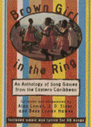 Brown Girl in the Ring: An Anthology of Song Games from the Eastern Caribbean by Bess Lomax Hawes, Alan Lomax, J.D. Elder