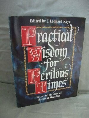 Practical Wisdom for Perilous Times: Selected Maxims of Baltasar Gracian by Baltasar Gracián, Leonard J. Kaye