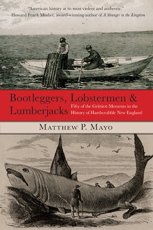 Bootleggers, Lobstermen & Lumberjacks: Fifty of the Grittiest Moments in the History of Hardscrabble New England by Matthew P. Mayo