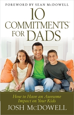 10 Commitments(tm) for Dads: How to Have an Awesome Impact on Your Kids by Josh McDowell