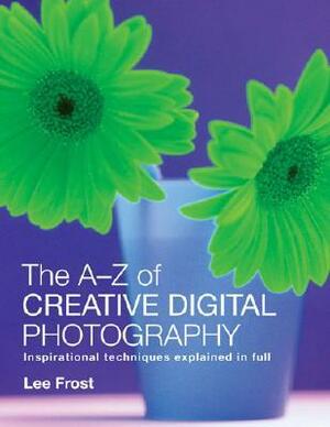 The A-Z of Creative Digital Photography by Lee Frost