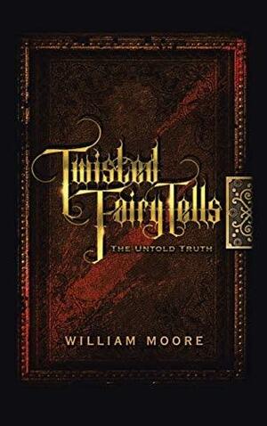 Twisted Fairy Tells: The Untold Truths by William Moore