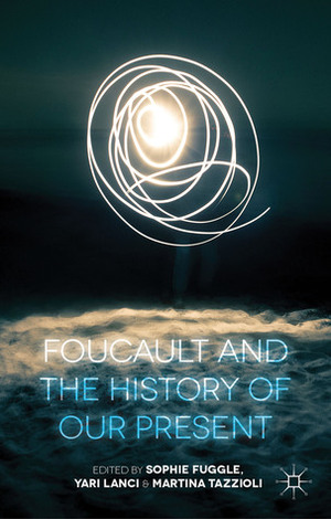 Foucault and the History of our Present by Sophie Fuggle, Martina Tazzioli, Yari Lanci