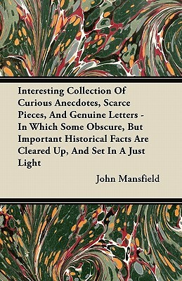 Interesting Collection Of Curious Anecdotes, Scarce Pieces, And Genuine Letters - In Which Some Obscure, But Important Historical Facts Are Cleared Up by John Mansfield