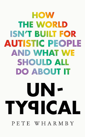 Untypical: How the World Isn't Built for Autistic People and What We Should All Do About it by Pete Wharmby