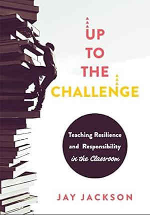 Up to the Challenge: Teaching Resilience and Responsibility in the Classroom by Jay Jackson