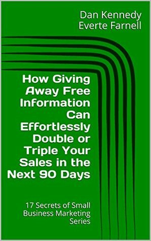 How Giving Away Free Information Can Effortlessly Double or Triple Your Sales in the Next 90 Days (17 Secrets of Small Business Marketing) by Dan Kennedy, Everte Farnell