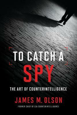 To Catch a Spy: The Art of Counterintelligence by James M. Olson