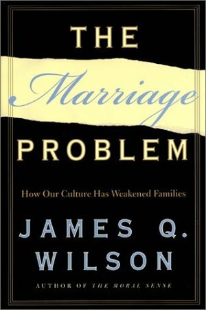 The Marriage Problem: How Our Culture Has Weakened Families by James Q. Wilson