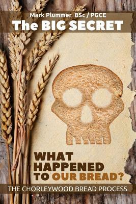 The Big Secret - What Happened To Our Bread: The Chorleywood Bread Process by Mark Plummer