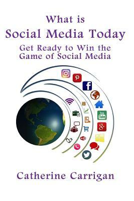 What Is Social Media Today: Get Ready to Win the Game of Social Media by Catherine Carrigan