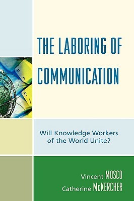 The Laboring of Communication: Will Knowledge Workers of the World Unite? by Catherine McKercher, Vincent Mosco