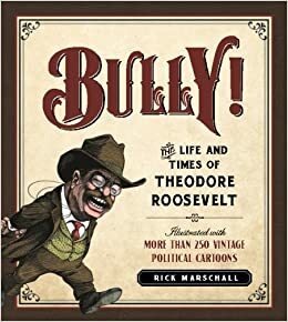 Bully!: The Life and Times of Theodore Roosevelt: Illustrated with More Than 250 Vintage Political Cartoons by Rick Marschall