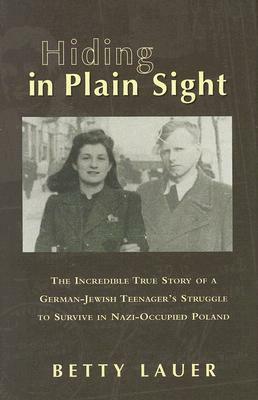 Hiding in Plain Sight: The Incredible True Story of a German-Jewish Teenager's Struggle to Survive in Nazi-Occupied Poland by Betty Lauer