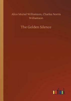 The Golden Silence by Alice Muriel Williamson, Charles Norris Williamson