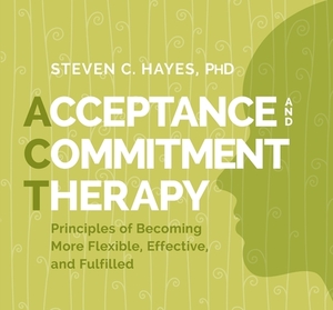 Acceptance and Commitment Therapy: Principles of Becoming More Flexible, Effective, and Fulfilled by Steven Hayes