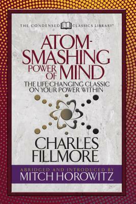 Atom- Smashing Power of Mind (Condensed Classics): The Life-Changing Classic on Your Power Within by Mitch Horowitz, Charles Fillmore