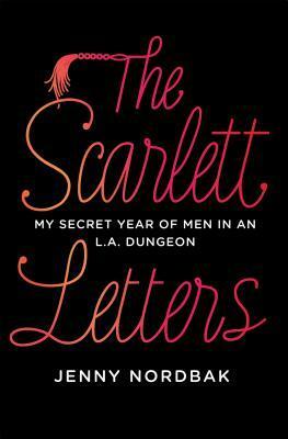 The Scarlett Letters: My Secret Year of Men in an L.A. Dungeon by Jenny Nordbak