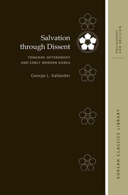 Salvation Through Dissent: Tonghak Heterodoxy and Early Modern Korea by George L. Kallander