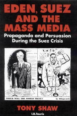 Eden, Suez and the Mass Media: Propaganda and Persuasion During the Suez Crisis by Tony Shaw