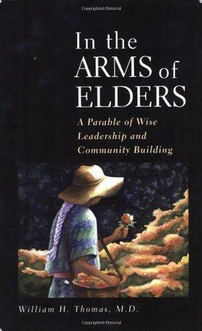 In the Arms of Elders: A Parable of Wise Leadership and Community Building by William H. Thomas