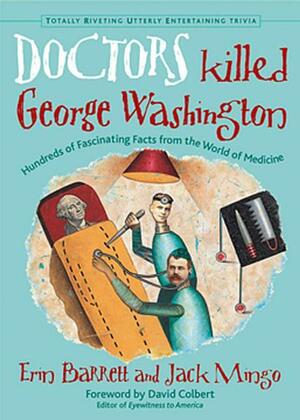 Doctors Killed George Washington: Hundreds of Fascinating Facts from the World of Medicine by Erin Barrett, Jack Mingo